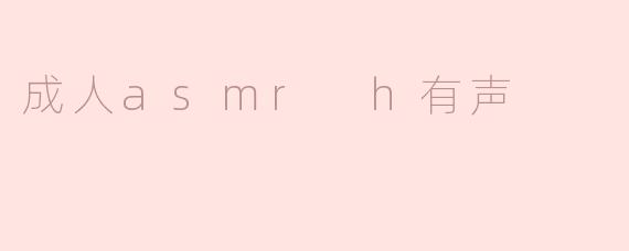 探讨成人ASMR与H有声内容的界限与魅力